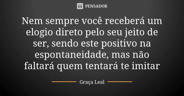 Nem sempre você receberá um elogio direto pelo seu jeito de ser, sendo este positivo na espontaneidade, mas não faltará quem tentará te imitar... Frase de Graça Leal.