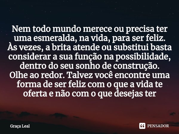 ⁠⁠Nem todo mundo merece ou precisa ter uma esmeralda, na vida, para ser feliz.
Às vezes, a brita atende ou substitui basta considerar a sua função na possibilid... Frase de Graça Leal.