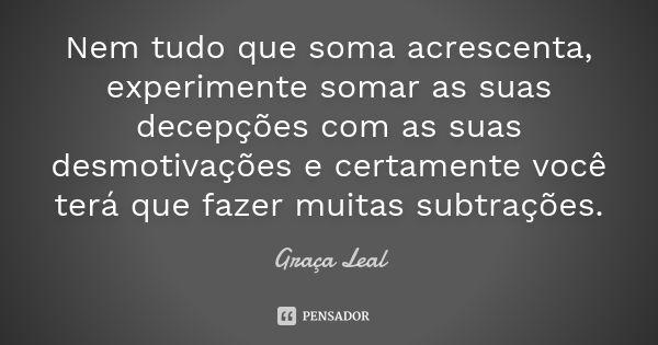 Nem tudo que soma acrescenta, experimente somar as suas decepções com as suas desmotivações e certamente você terá que fazer muitas subtrações.... Frase de Graça Leal.