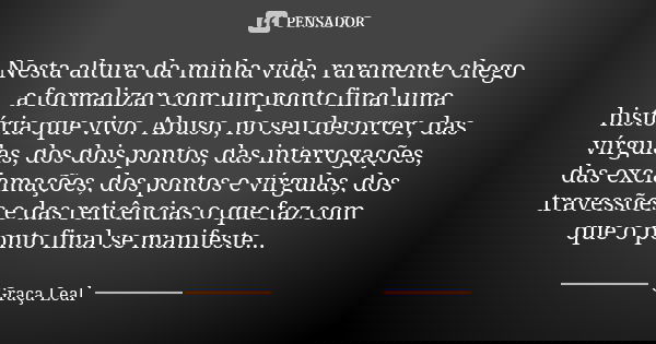 Nesta altura da minha vida, raramente chego a formalizar com um ponto final uma história que vivo. Abuso, no seu decorrer, das vírgulas, dos dois pontos, das in... Frase de Graça Leal.