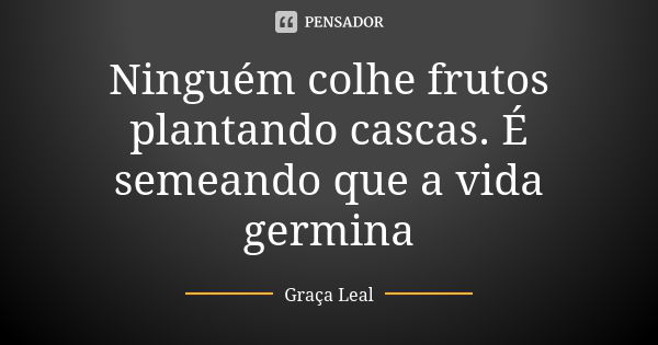 Ninguém colhe frutos plantando cascas. É semeando que a vida germina... Frase de Graça Leal.