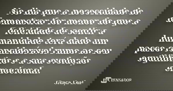 No dia que a necessidade de demonstrar for menor do que a felicidade de sentir a humanidade terá dado um passo considerável rumo ao seu equilíbrio e a sua evolu... Frase de Graça Leal.