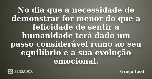 No dia que a necessidade de demonstrar for menor do que a felicidade de sentir a humanidade terá dado um passo considerável rumo ao seu equilíbrio e a sua evolu... Frase de Graça Leal.