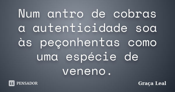 Num antro de cobras a autenticidade soa às peçonhentas como uma espécie de veneno.... Frase de Graça Leal.