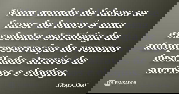 Num mundo de falsos se fazer de louco é uma excelente estratégia de autopreservação do veneno destilado através de sorrisos e elogios.... Frase de Graça Leal.