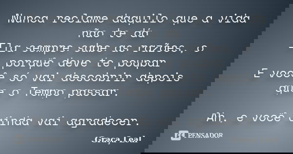 Nunca reclame daquilo que a vida não te dá Ela sempre sabe as razões, o porquê deve te poupar E você só vai descobrir depois que o Tempo passar. Ah, e você aind... Frase de Graça Leal.