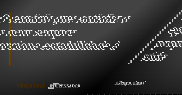 O cenário que satisfaz o ego nem sempre proporciona estabilidade à vida... Frase de Graça Leal.