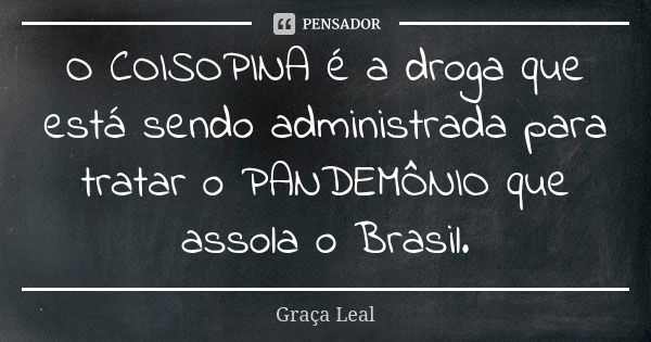 O COISOPINA é a droga que está sendo administrada para tratar o PANDEMÔNIO que assola o Brasil.... Frase de Graça Leal.