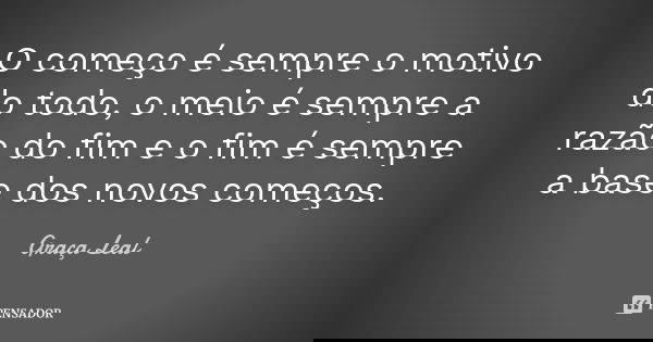 O começo é sempre o motivo do todo, o meio é sempre a razão do fim e o fim é sempre a base dos novos começos.... Frase de Graça Leal.