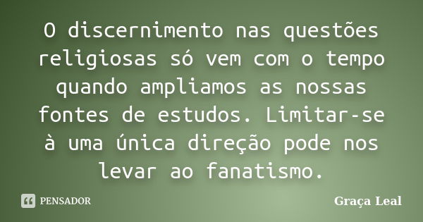 O discernimento nas questões religiosas só vem com o tempo quando ampliamos as nossas fontes de estudos. Limitar-se à uma única direção pode nos levar ao fanati... Frase de Graça Leal.