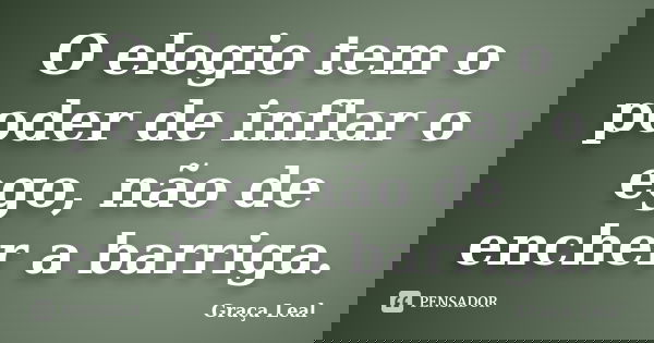 O elogio tem o poder de inflar o ego, não de encher a barriga.... Frase de Graça Leal.