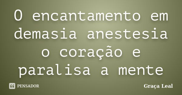 O encantamento em demasia anestesia o coração e paralisa a mente... Frase de Graça Leal.