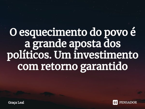 O esquecimento do povo é a grande aposta dos políticos. Um investimento com retorno garantido... Frase de Graça Leal.