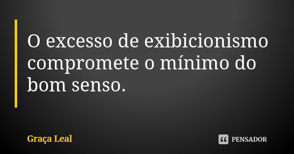 O excesso de exibicionismo compromete o mínimo do bom senso.... Frase de Graça Leal.