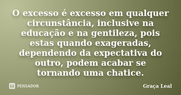 O excesso é excesso em qualquer circunstância, inclusive na educação e na gentileza, pois estas quando exageradas, dependendo da expectativa do outro, podem aca... Frase de Graça Leal.