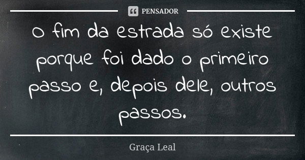 O fim da estrada só existe porque foi dado o primeiro passo e, depois dele, outros passos.... Frase de Graça Leal.