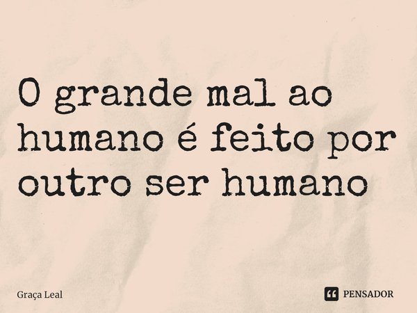 ⁠O grande mal ao humano é feito por outro ser humano... Frase de Graça Leal.