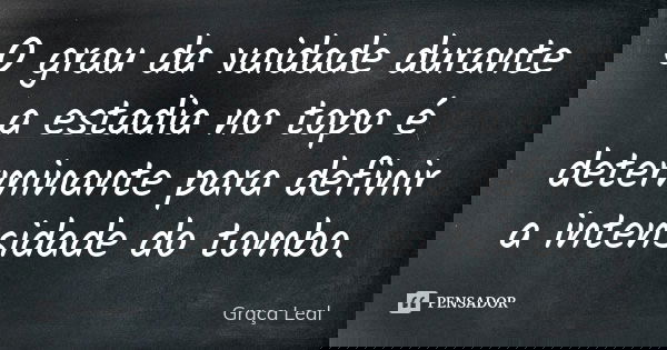 O grau da vaidade durante a estadia no topo é determinante para definir a intensidade do tombo.... Frase de Graça Leal.