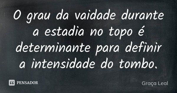 O grau da vaidade durante a estadia no topo é determinante para definir a intensidade do tombo.... Frase de Graça Leal.