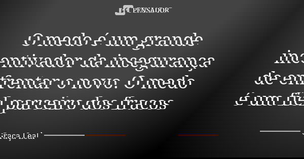O medo é um grande incentivador da insegurança de enfrentar o novo. O medo é um fiel parceiro dos fracos... Frase de Graça Leal.