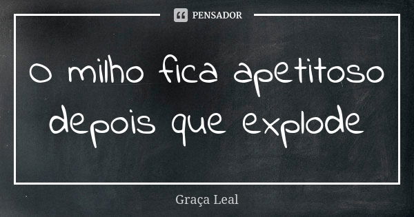 O milho fica apetitoso depois que explode... Frase de Graça Leal.