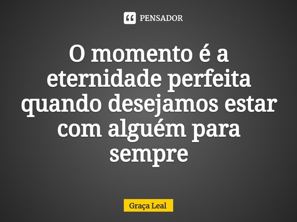 ⁠O momento é a eternidade perfeita quando desejamos estar com alguém para sempre... Frase de Graça Leal.