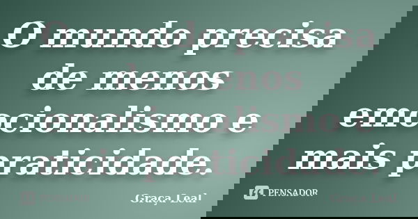 O mundo precisa de menos emocionalismo e mais praticidade.... Frase de Graça Leal.