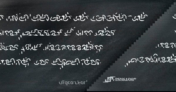 O nível elevado do caráter de uma pessoa é um dos motivos que incomodam, profundamente, os espertos.... Frase de Graça Leal.