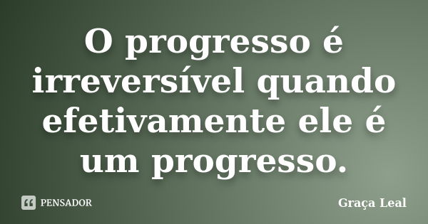 O progresso é irreversível quando efetivamente ele é um progresso.... Frase de Graça Leal.