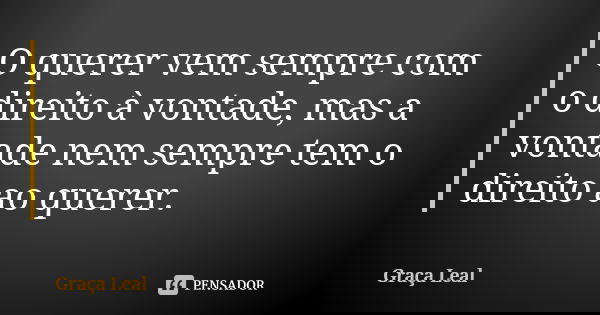 O querer vem sempre com o direito à vontade, mas a vontade nem sempre tem o direito ao querer.... Frase de Graça Leal.
