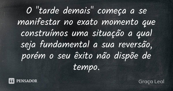 O "tarde demais" começa a se manifestar no exato momento que construímos uma situação a qual seja fundamental a sua reversão, porém o seu êxito não di... Frase de Graça Leal.