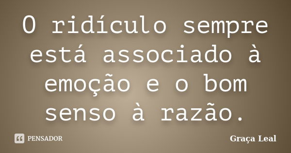 O ridículo sempre está associado à emoção e o bom senso à razão.... Frase de Graça Leal.