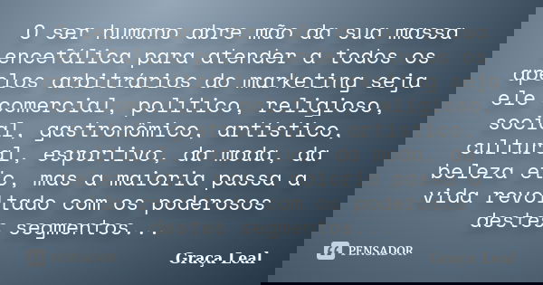 O ser humano abre mão da sua massa encefálica para atender a todos os apelos arbitrários do marketing seja ele comercial, político, religioso, social, gastronôm... Frase de Graça Leal.