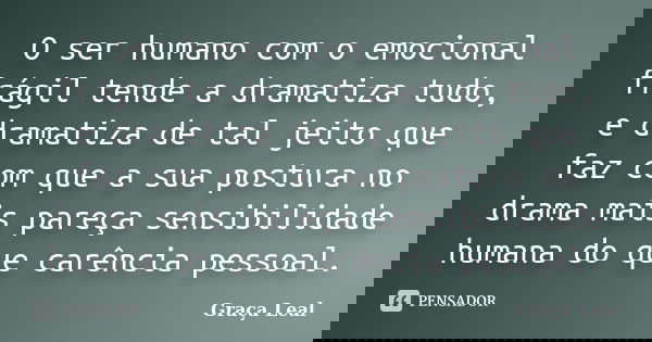 O ser humano com o emocional frágil tende a dramatiza tudo, e dramatiza de tal jeito que faz com que a sua postura no drama mais pareça sensibilidade humana do ... Frase de Graça Leal.