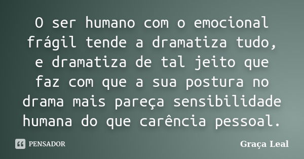 O ser humano com o emocional frágil tende a dramatiza tudo, e dramatiza de tal jeito que faz com que a sua postura no drama mais pareça sensibilidade humana do ... Frase de Graça Leal.