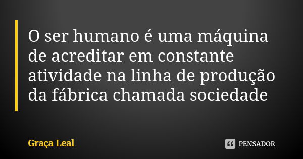 O ser humano é uma máquina de acreditar em constante atividade na linha de produção da fábrica chamada sociedade... Frase de Graça Leal.