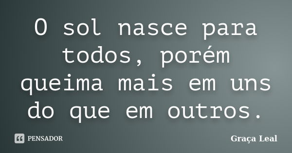 O sol nasce para todos, porém queima mais em uns do que em outros.... Frase de Graça Leal.