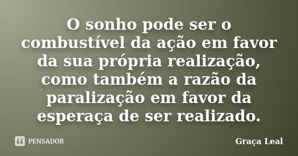 O sonho pode ser o combustível da ação em favor da sua própria realização, como também a razão da paralização em favor da esperaça de ser realizado.... Frase de Graça Leal.