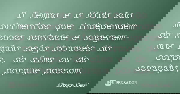 O Tempo e a Vida são movimentos que independem da nossa vontade e sugerem-nos ação seja através do corpo, da alma ou do coração, porque passam.... Frase de Graça Leal.