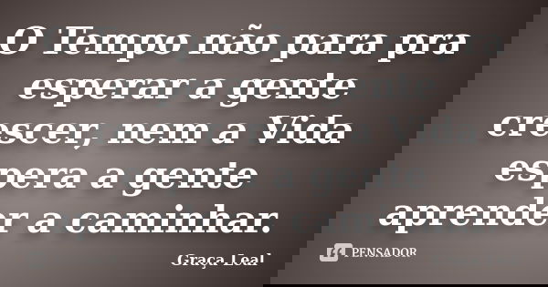 O Tempo não para pra esperar a gente crescer, nem a Vida espera a gente aprender a caminhar.... Frase de Graça Leal.