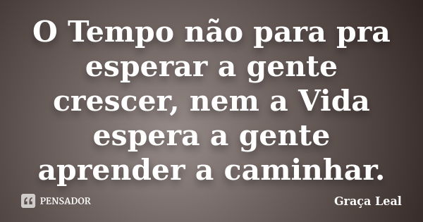 O Tempo não para pra esperar a gente crescer, nem a Vida espera a gente aprender a caminhar.... Frase de Graça Leal.