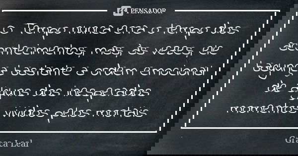 O Tempo nunca erra o tempo dos acontecimentos, mas, às vezes, ele bagunça bastante a ordem emocional de alguns dos inesperados momentos vividos pelos mortais... Frase de Graça Leal.