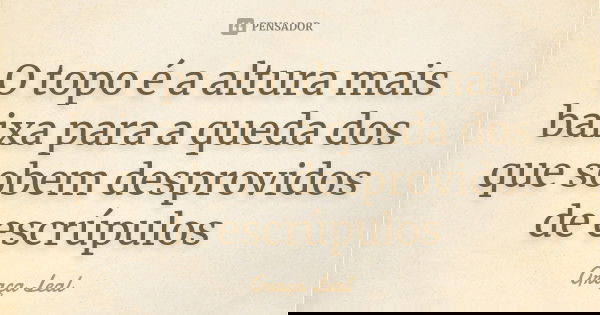 O topo é a altura mais baixa para a queda dos que sobem desprovidos de escrúpulos... Frase de Graça Leal.