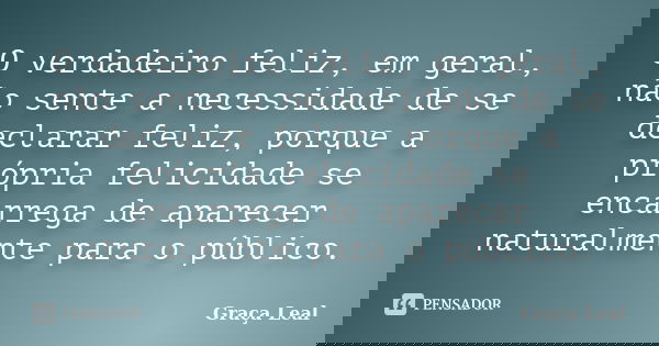 O verdadeiro feliz, em geral, não sente a necessidade de se declarar feliz, porque a própria felicidade se encarrega de aparecer naturalmente para o público.... Frase de Graça Leal.