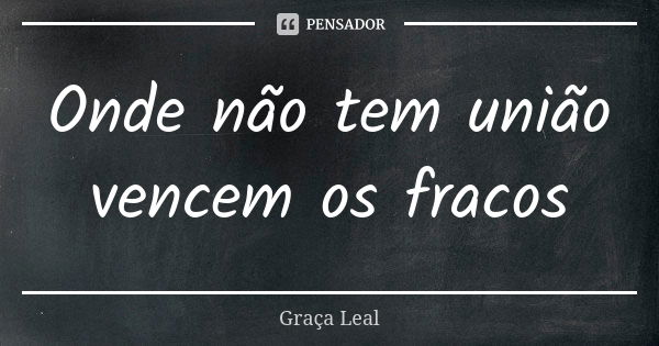 Onde não tem união vencem os fracos... Frase de Graça Leal.