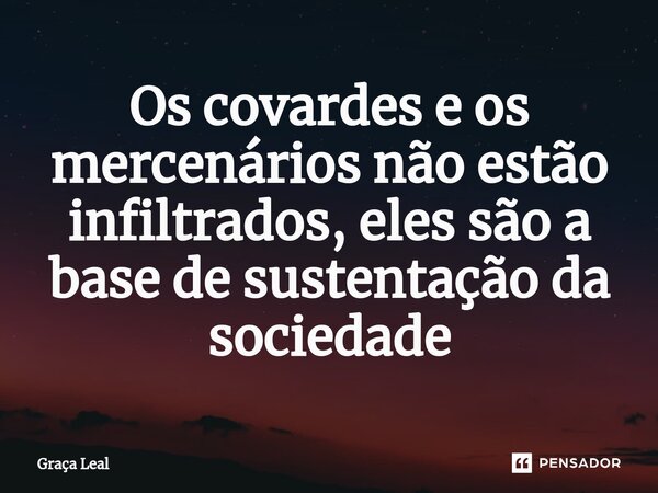 ⁠Os covardes e os mercenários não estão infiltrados, eles são a base de sustentação da sociedade... Frase de Graça Leal.