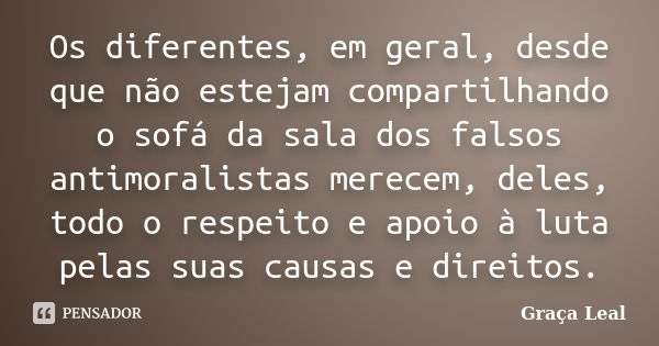 Os diferentes, em geral, desde que não estejam compartilhando o sofá da sala dos falsos antimoralistas merecem, deles, todo o respeito e apoio à luta pelas suas... Frase de Graça Leal.