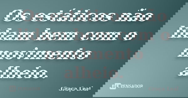 Os estáticos não lidam bem com o movimento alheio.... Frase de Graça Leal.