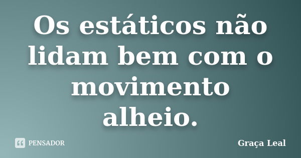 Os estáticos não lidam bem com o movimento alheio.... Frase de Graça Leal.