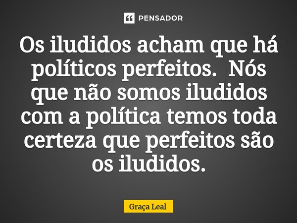 ⁠Os iludidos acham que há políticos perfeitos. Nós que não somos iludidos com a política temos toda certeza que perfeitos são os iludidos.... Frase de Graça Leal.